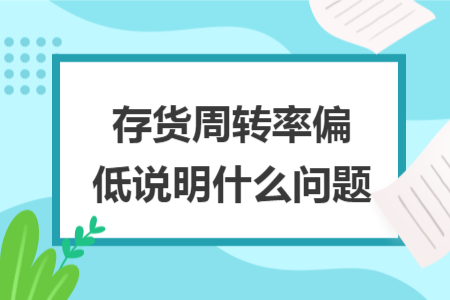 存貨周轉(zhuǎn)率偏低說明什么問題