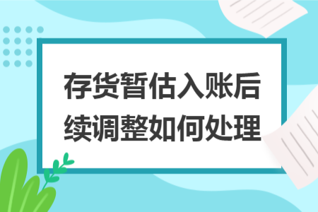 存貨暫估入賬后續(xù)調(diào)整如何處理
