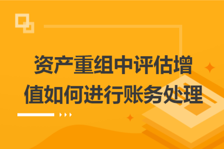 資產重組中評估增值如何進行賬務處理