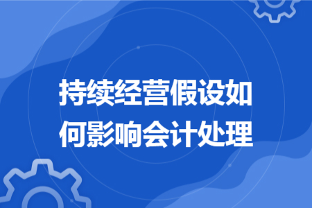 持續(xù)經(jīng)營(yíng)假設(shè)如何影響會(huì)計(jì)處理
