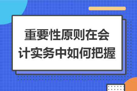 重要性原則在會(huì)計(jì)實(shí)務(wù)中如何把握