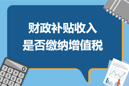 財(cái)政補(bǔ)貼收入是否繳納增值稅