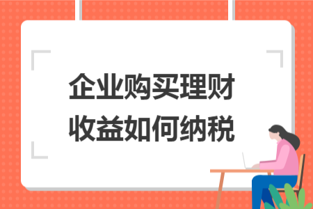 企業(yè)購(gòu)買理財(cái)收益如何納稅