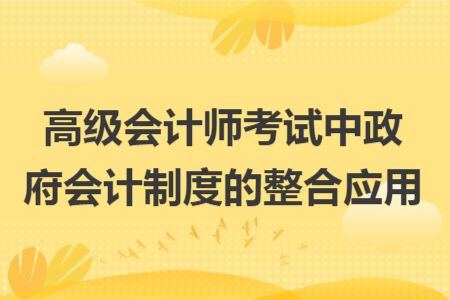 高級(jí)會(huì)計(jì)師考試中政府會(huì)計(jì)制度的整合應(yīng)用