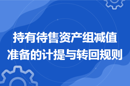 持有待售資產(chǎn)組減值準備的計提與轉(zhuǎn)回規(guī)則