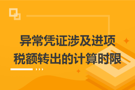 異常憑證涉及進項稅額轉(zhuǎn)出的計算時限