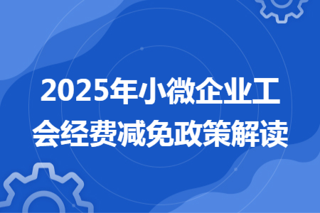 2025年小微企業(yè)工會經(jīng)費減免政策解讀