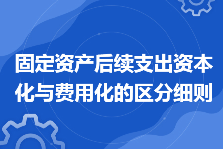固定資產(chǎn)后續(xù)支出資本化與費(fèi)用化的區(qū)分細(xì)則