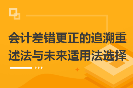 會(huì)計(jì)差錯(cuò)更正的追溯重述法與未來(lái)適用法選擇