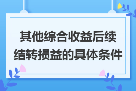 其他綜合收益后續(xù)結(jié)轉(zhuǎn)損益的具體條件