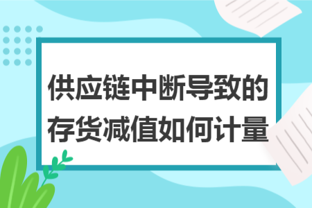供應(yīng)鏈中斷導(dǎo)致的存貨減值如何計(jì)量