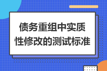 債務(wù)重組中實(shí)質(zhì)性修改的測(cè)試標(biāo)準(zhǔn)