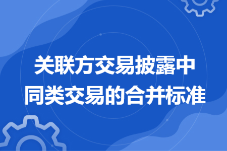 關(guān)聯(lián)方交易披露中同類交易的合并標(biāo)準(zhǔn)