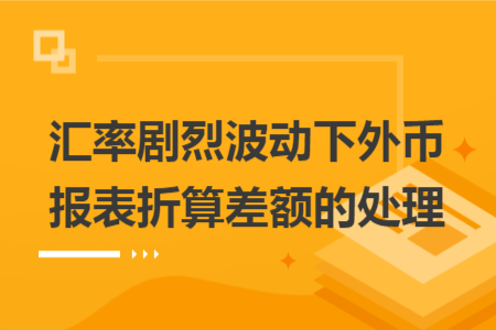 匯率劇烈波動(dòng)下外幣報(bào)表折算差額的處理