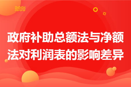 政府補(bǔ)助總額法與凈額法對利潤表的影響差異