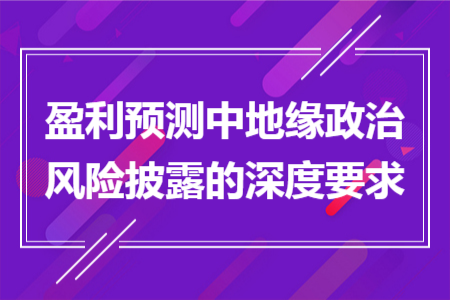 盈利預(yù)測中地緣政治風(fēng)險(xiǎn)披露的深度要求