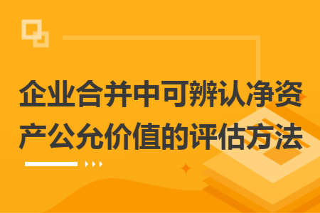 企業(yè)合并中可辨認(rèn)凈資產(chǎn)公允價值的評估方法