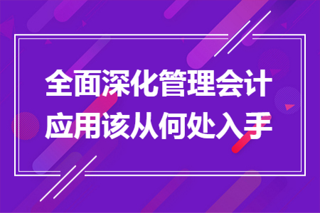 全面深化管理會(huì)計(jì)應(yīng)用該從何處入手
