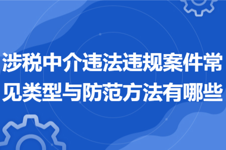 涉稅中介違法違規(guī)案件常見類型與防范方法有哪些