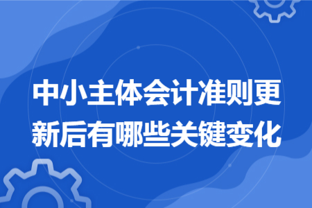 中小主體會(huì)計(jì)準(zhǔn)則更新后有哪些關(guān)鍵變化