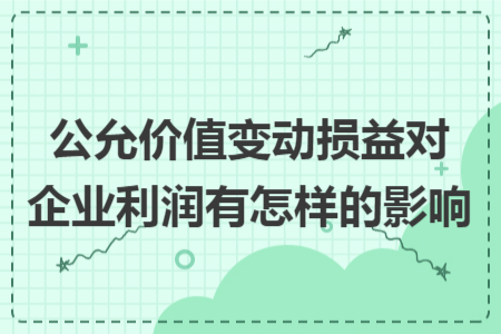 公允價(jià)值變動(dòng)損益對(duì)企業(yè)利潤(rùn)有怎樣的影響