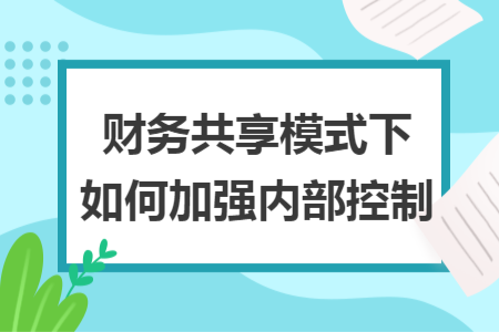 財務共享模式下如何加強內(nèi)部控制