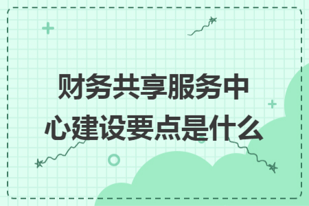 財務共享服務中心建設要點是什么