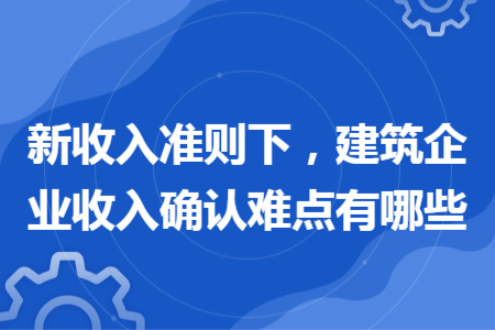 新收入準(zhǔn)則下，建筑企業(yè)收入確認(rèn)難點有哪些