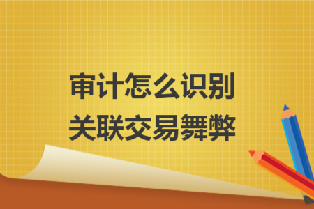 審計怎么識別關(guān)聯(lián)交易舞弊
