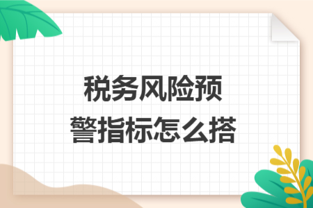 稅務(wù)風險預(yù)警指標怎么搭
