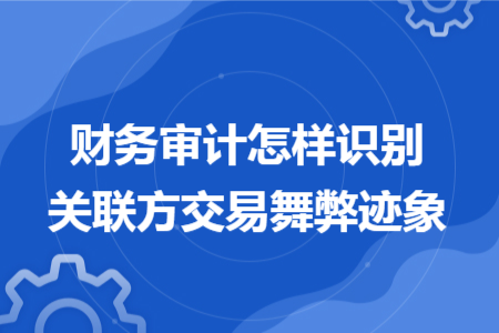 財(cái)務(wù)審計(jì)怎樣識(shí)別關(guān)聯(lián)方交易舞弊跡象