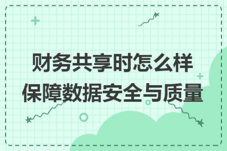 財務共享時怎么樣保障數(shù)據(jù)安全與質(zhì)量
