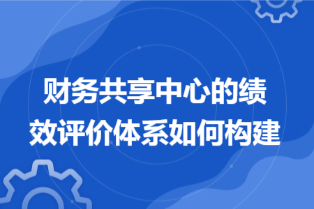 財務共享中心的績效評價體系如何構(gòu)建