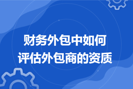 財務(wù)外包中如何評估外包商的資質(zhì)