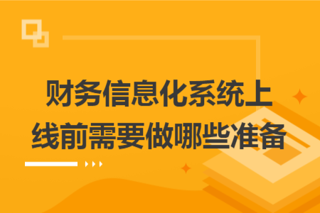 財(cái)務(wù)信息化系統(tǒng)上線前需要做哪些準(zhǔn)備