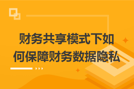 財(cái)務(wù)共享模式下如何保障財(cái)務(wù)數(shù)據(jù)隱私