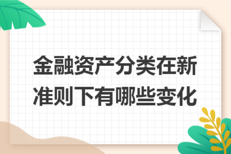 金融資產(chǎn)分類(lèi)在新準(zhǔn)則下有哪些變化