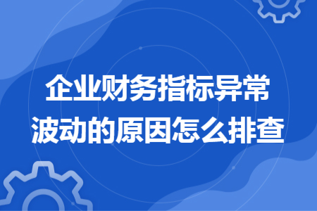 企業(yè)財(cái)務(wù)指標(biāo)異常波動(dòng)的原因怎么排查