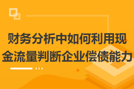財務分析中如何利用現(xiàn)金流量判斷企業(yè)償債能力