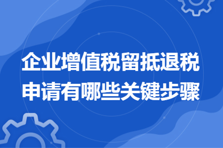 企業(yè)增值稅留抵退稅申請有哪些關鍵步驟