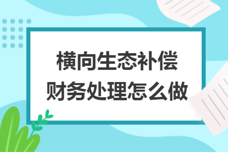 橫向生態(tài)補償財務(wù)處理怎么做	