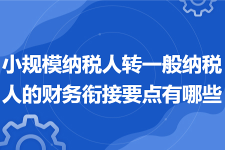 小規(guī)模納稅人轉(zhuǎn)一般納稅人的財(cái)務(wù)銜接要點(diǎn)有哪些