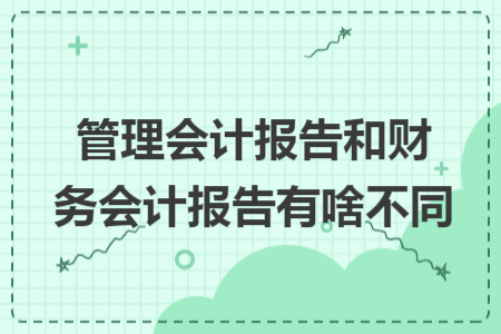 管理會計報告和財務(wù)會計報告有啥不同