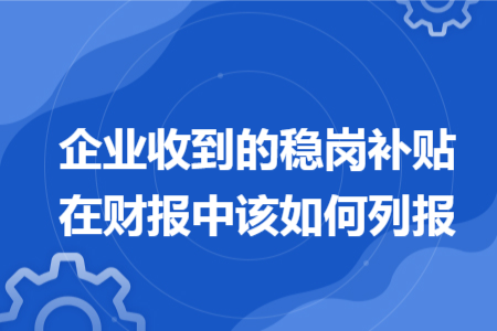 企業(yè)收到的穩(wěn)崗補(bǔ)貼在財報中該如何列報