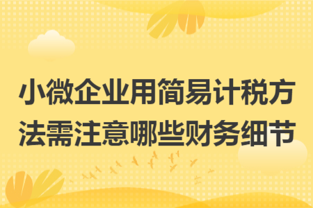 小微企業(yè)用簡(jiǎn)易計(jì)稅方法需注意哪些財(cái)務(wù)細(xì)節(jié)
