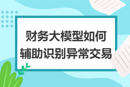 財務大模型如何輔助識別異常交易