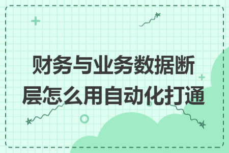 財務(wù)與業(yè)務(wù)數(shù)據(jù)斷層怎么用自動化打通