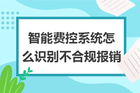 智能費(fèi)控系統(tǒng)怎么識別不合規(guī)報(bào)銷