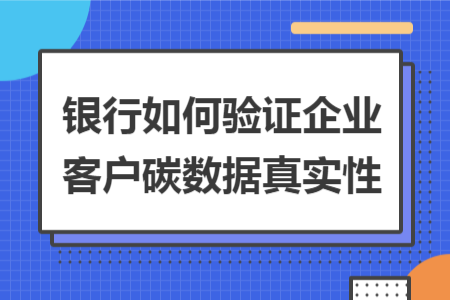 銀行如何驗(yàn)證企業(yè)客戶碳數(shù)據(jù)真實(shí)性