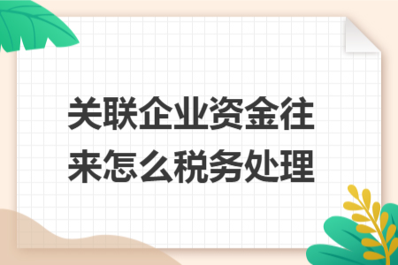 關(guān)聯(lián)企業(yè)資金往來(lái)怎么稅務(wù)處理